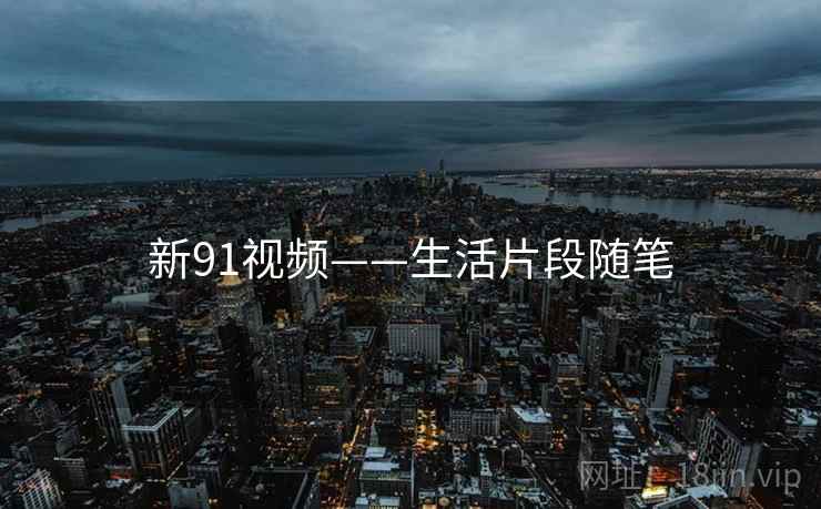 新91视频——生活片段随笔