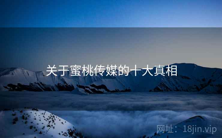 关于蜜桃传媒的十大真相