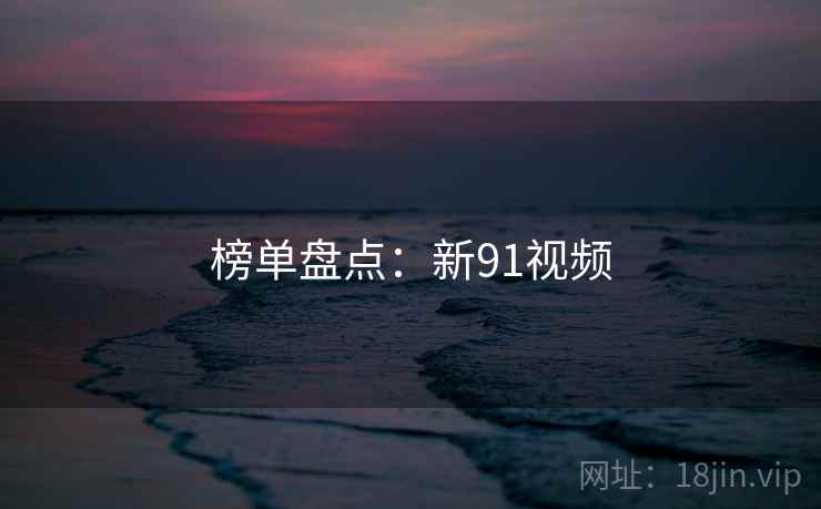 榜单盘点:新91视频