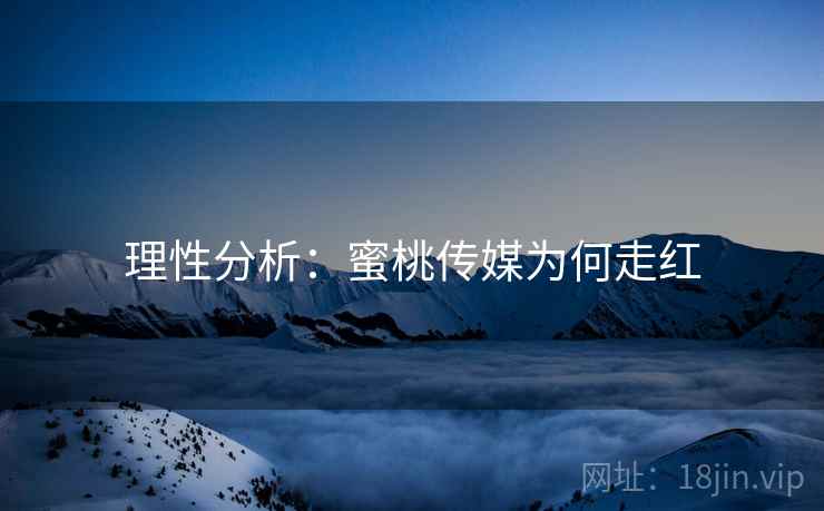 理性分析：蜜桃传媒为何走红