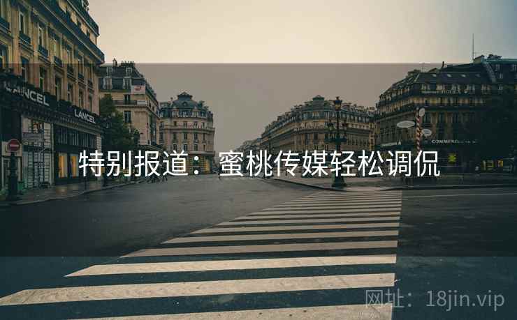 特别报道:蜜桃传媒轻松调侃