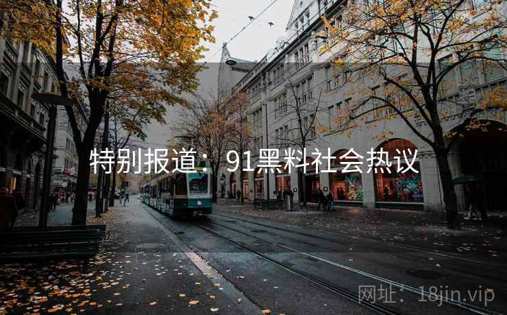 特别报道:91黑料社会热议