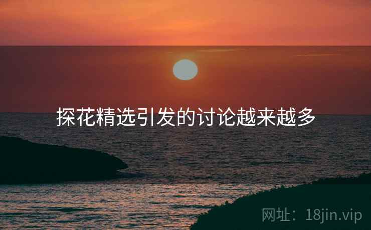 探花精选引发的讨论越来越多