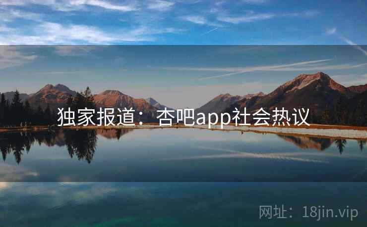 独家报道:杏吧app社会热议
