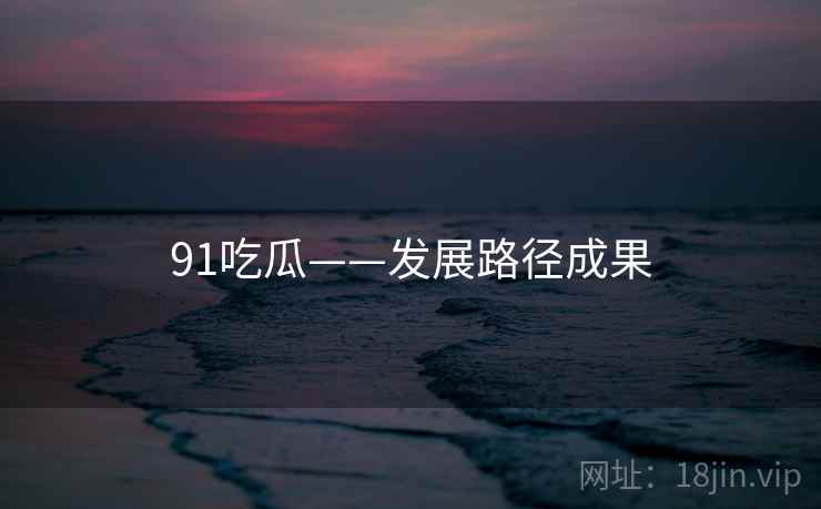 91吃瓜——发展路径成果  第2张 91吃瓜——发展路径成果  第2张
