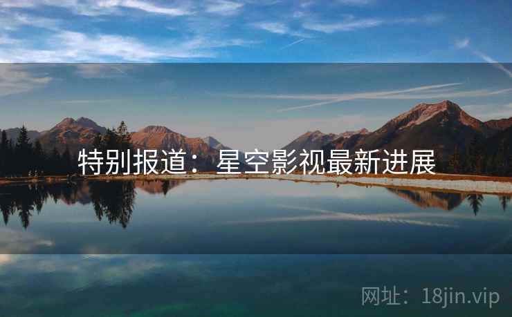 特别报道:星空影视最新进展  第2张 特别报道:星空影视最新进展  第2张
